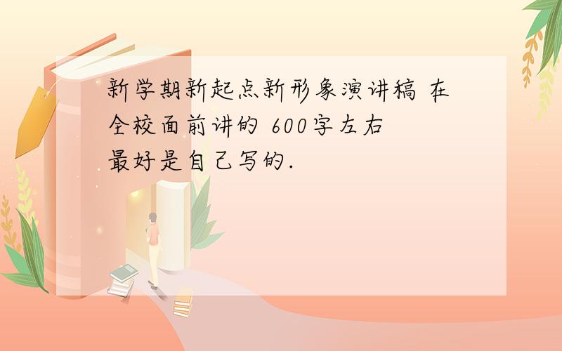 新学期新起点新形象演讲稿 在全校面前讲的 600字左右 最好是自己写的.