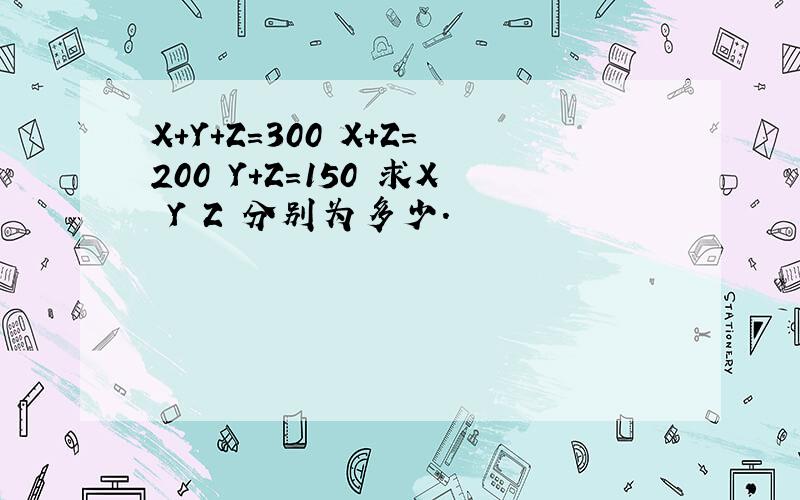 X+Y+Z=300 X+Z=200 Y+Z=150 求X Y Z 分别为多少.