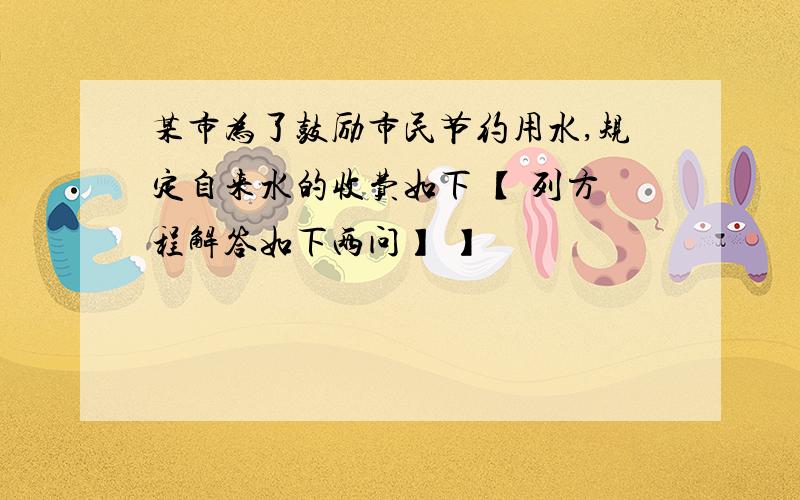 某市为了鼓励市民节约用水,规定自来水的收费如下 【 列方程解答如下两问】 】