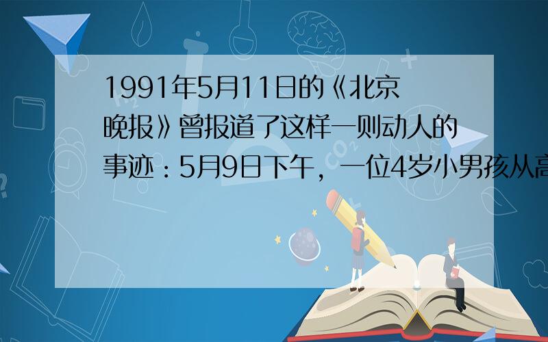 1991年5月11日的《北京晚报》曾报道了这样一则动人的事迹：5月9日下午，一位4岁小男孩从高层塔楼的15层坠下，被同楼