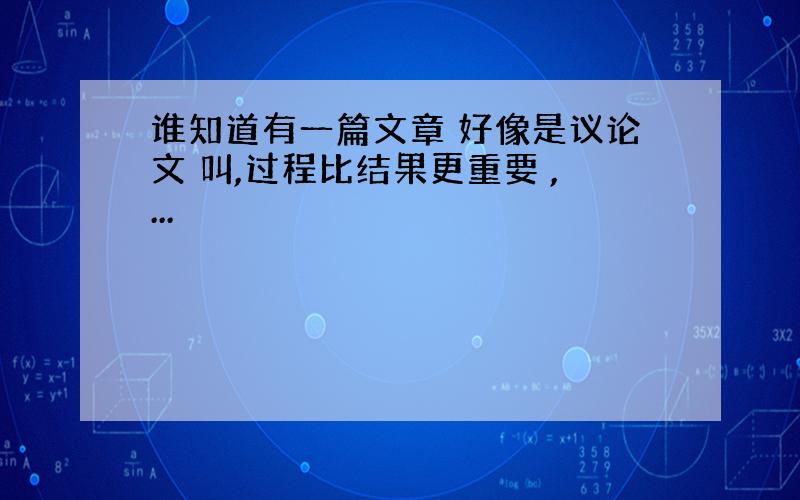 谁知道有一篇文章 好像是议论文 叫,过程比结果更重要 ,...