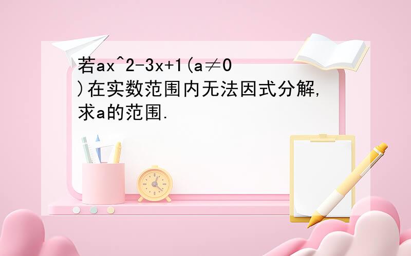 若ax^2-3x+1(a≠0)在实数范围内无法因式分解,求a的范围.