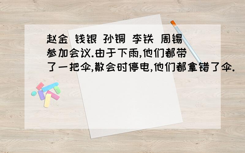 赵金 钱银 孙铜 李铁 周锡参加会议.由于下雨,他们都带了一把伞,散会时停电,他们都拿错了伞.