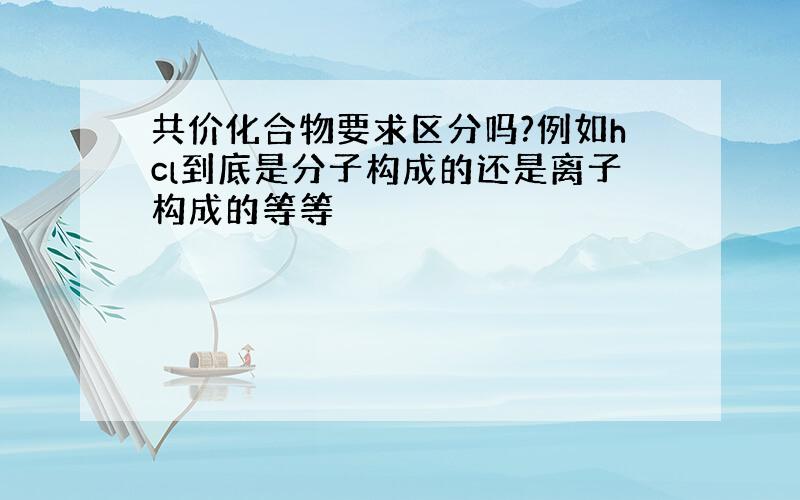 共价化合物要求区分吗?例如hcl到底是分子构成的还是离子构成的等等