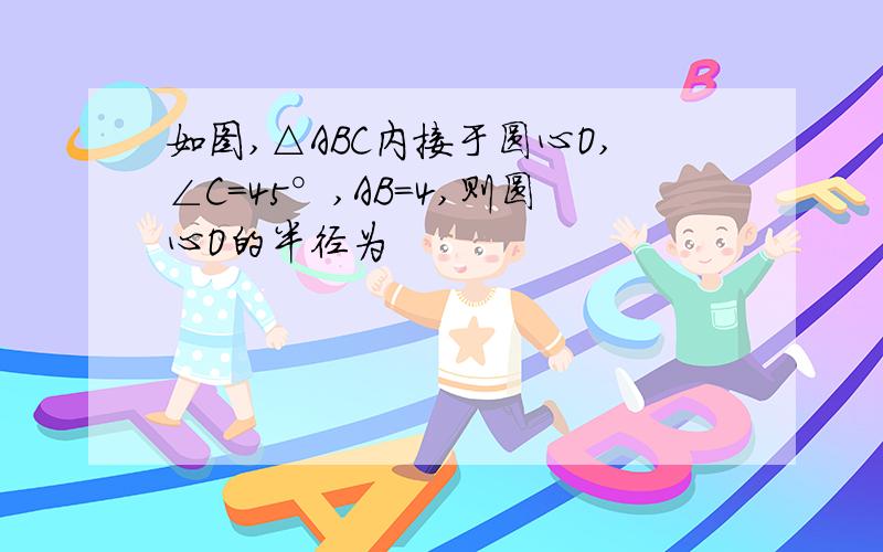 如图,△ABC内接于圆心O,∠C=45°,AB=4,则圆心O的半径为