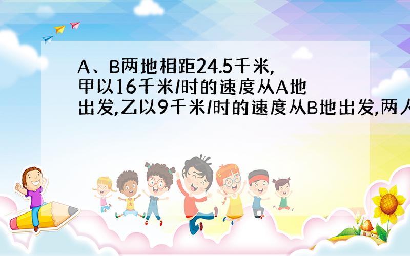 A、B两地相距24.5千米,甲以16千米/时的速度从A地出发,乙以9千米/时的速度从B地出发,两人同时同向而行.