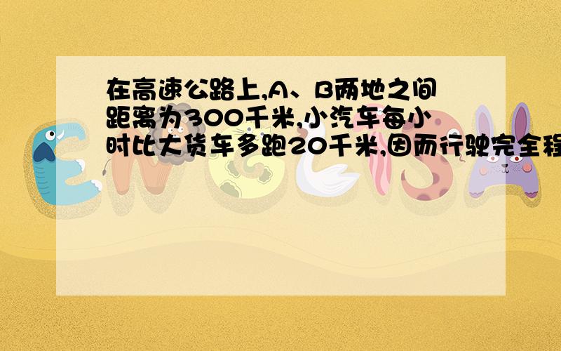 在高速公路上,A、B两地之间距离为300千米,小汽车每小时比大货车多跑20千米,因而行驶完全程,小汽车...