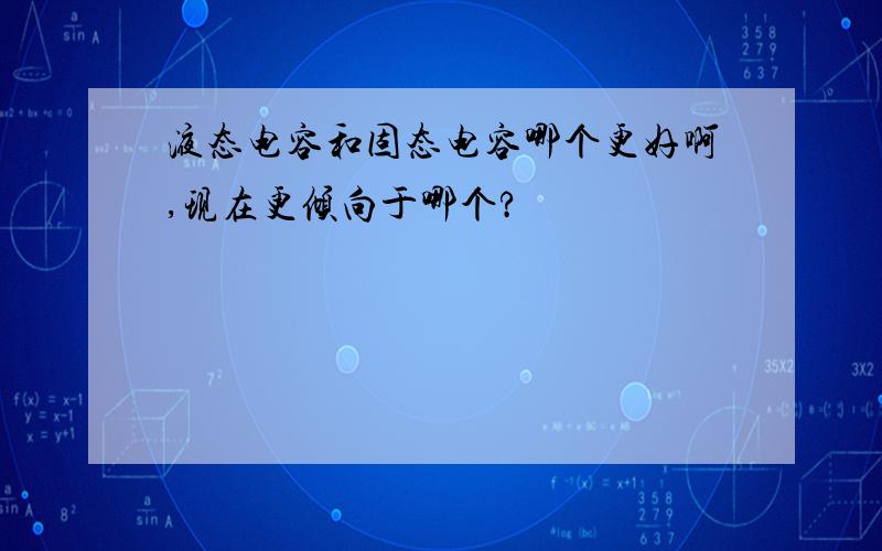 液态电容和固态电容哪个更好啊,现在更倾向于哪个?