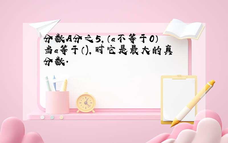 分数A分之5,（a不等于0）当a等于（),时它是最大的真分数.