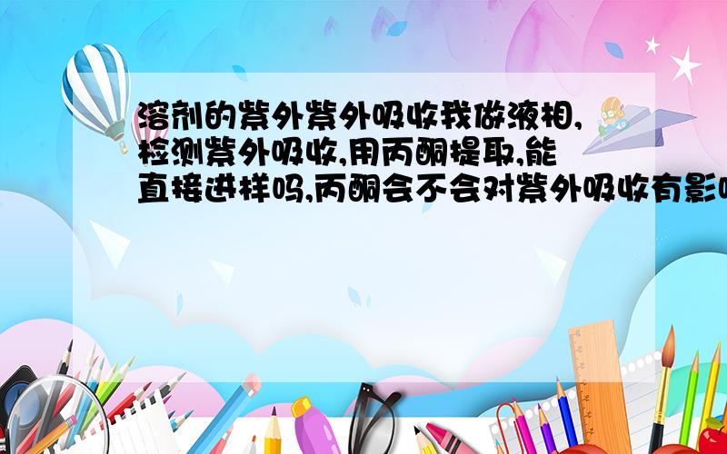 溶剂的紫外紫外吸收我做液相,检测紫外吸收,用丙酮提取,能直接进样吗,丙酮会不会对紫外吸收有影响?