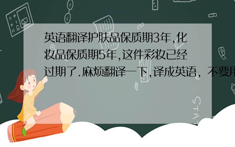 英语翻译护肤品保质期3年,化妆品保质期5年,这件彩妆已经过期了.麻烦翻译一下,译成英语，不要用金山翻译器，那个太不准了，