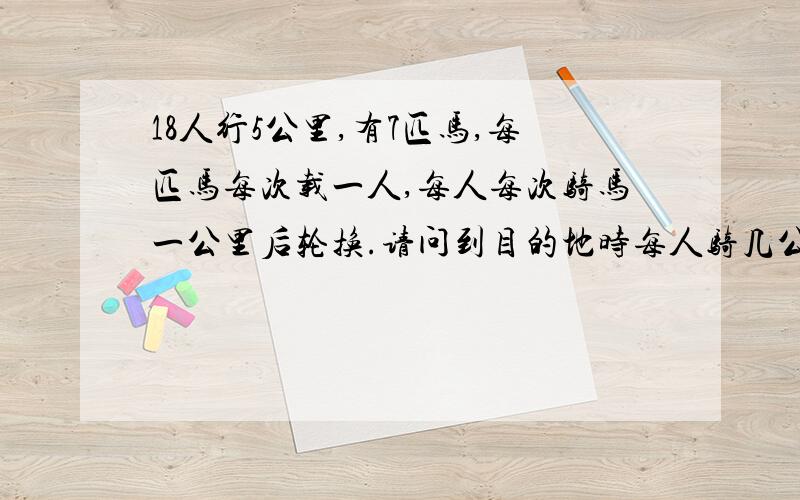 18人行5公里,有7匹马,每匹马每次载一人,每人每次骑马一公里后轮换.请问到目的地时每人骑几公里?