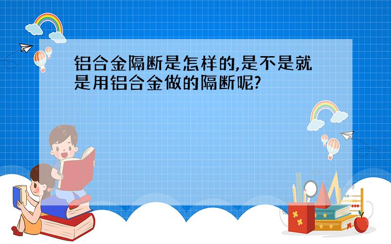 铝合金隔断是怎样的,是不是就是用铝合金做的隔断呢?