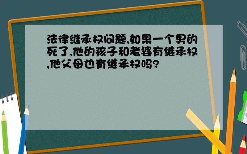 法律继承权问题,如果一个男的死了,他的孩子和老婆有继承权,他父母也有继承权吗?