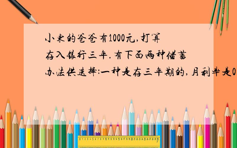 小东的爸爸有1000元,打算存入银行三年.有下面两种储蓄办法供选择:一种是存三年期的,月利率是0.4125%;一种