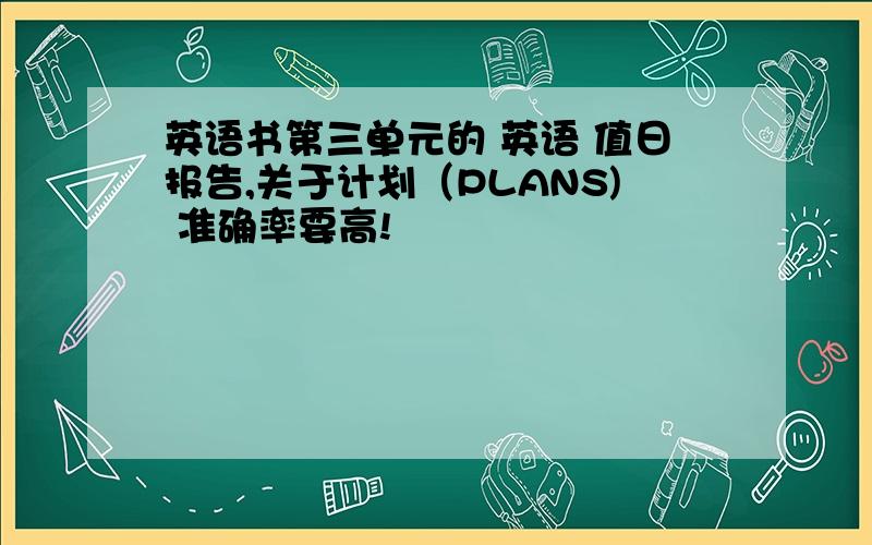 英语书第三单元的 英语 值日报告,关于计划（PLANS) 准确率要高!