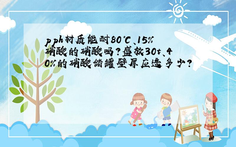 pph材质能耐80℃、15%硝酸的硝酸吗?盛放30t、40%的硝酸储罐壁厚应选多少?