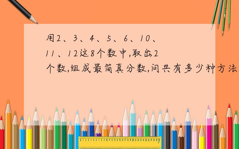 用2、3、4、5、6、10、11、12这8个数中,取出2个数,组成最简真分数,问共有多少种方法?