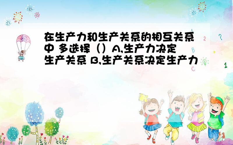 在生产力和生产关系的相互关系中 多选择（）A,生产力决定生产关系 B,生产关系决定生产力