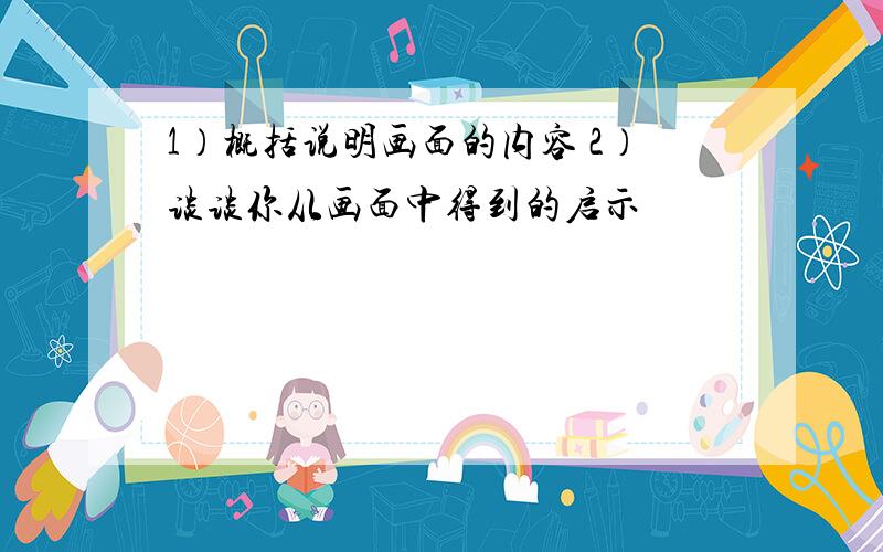 1）概括说明画面的内容 2）谈谈你从画面中得到的启示