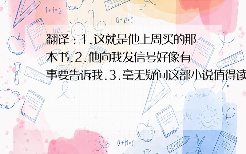 翻译：1.这就是他上周买的那本书.2.他向我发信号好像有事要告诉我.3.毫无疑问这部小说值得读.（worthy/ wor