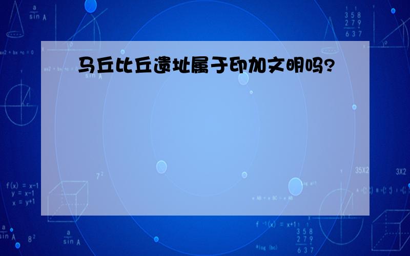 马丘比丘遗址属于印加文明吗?