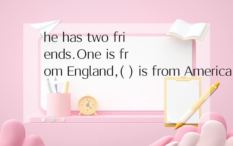 he has two friends.One is from England,( ) is from America A