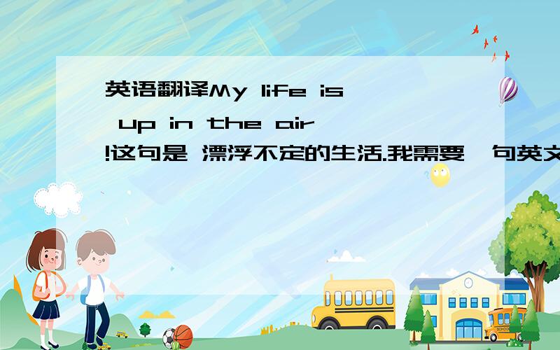 英语翻译My life is up in the air!这句是 漂浮不定的生活.我需要一句英文“让你的生活不在漂泊,给