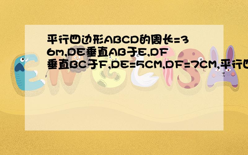 平行四边形ABCD的周长=36m,DE垂直AB于E,DF垂直BC于F,DE=5CM,DF=7CM,平行四边形ABCD的面