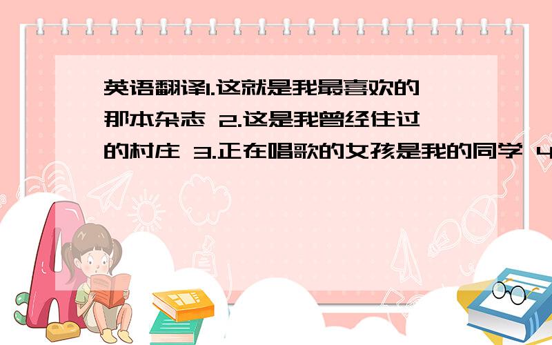 英语翻译1.这就是我最喜欢的那本杂志 2.这是我曾经住过的村庄 3.正在唱歌的女孩是我的同学 4.全心全意为人民的人应当