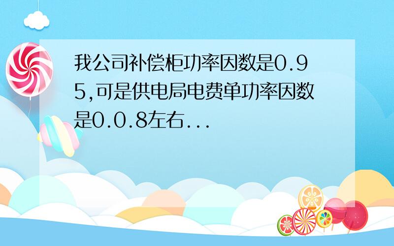 我公司补偿柜功率因数是0.95,可是供电局电费单功率因数是0.0.8左右...