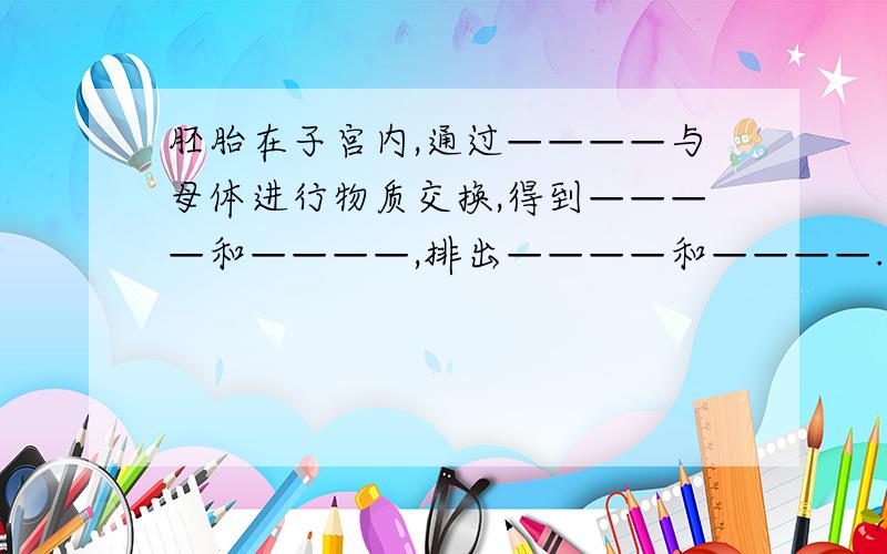 胚胎在子宫内,通过————与母体进行物质交换,得到————和————,排出————和————.