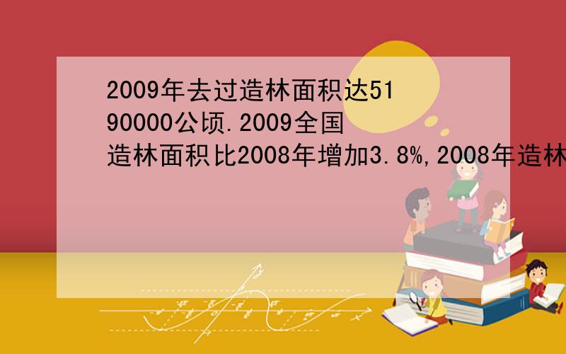 2009年去过造林面积达5190000公顷.2009全国造林面积比2008年增加3.8%,2008年造林面积是多少公顷?