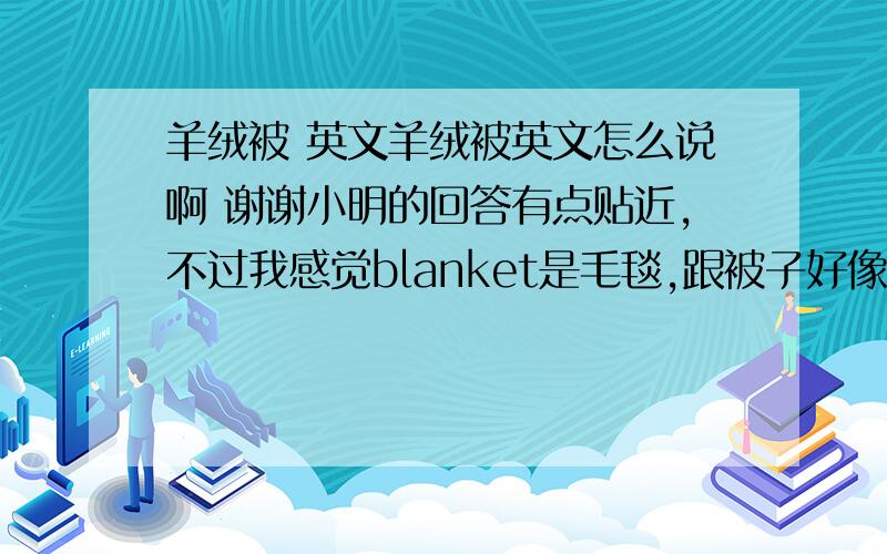 羊绒被 英文羊绒被英文怎么说啊 谢谢小明的回答有点贴近,不过我感觉blanket是毛毯,跟被子好像还不太一样,我用过一阵