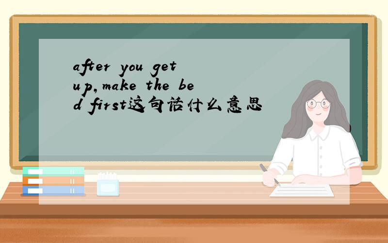 after you get up,make the bed first这句话什么意思