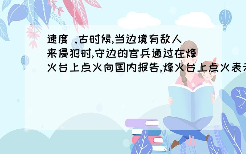 速度 .古时候,当边境有敌人来侵犯时,守边的官兵通过在烽火台上点火向国内报告,烽火台上点火表示二进制数1,不点火表示数字