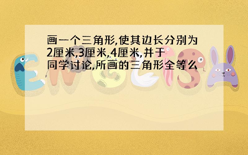 画一个三角形,使其边长分别为2厘米,3厘米,4厘米,并于同学讨论,所画的三角形全等么