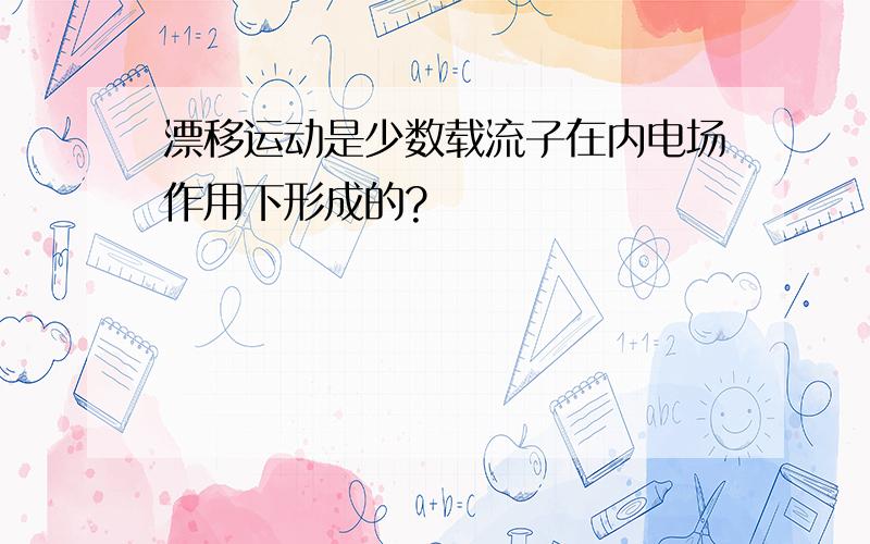 漂移运动是少数载流子在内电场作用下形成的?