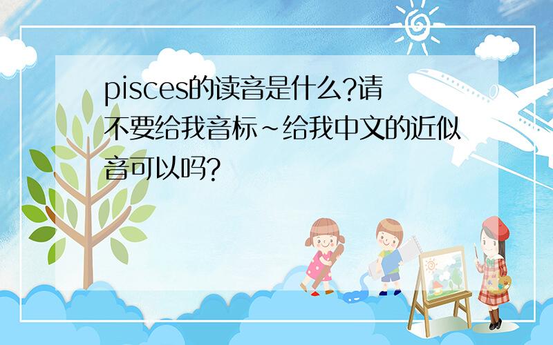 pisces的读音是什么?请不要给我音标~给我中文的近似音可以吗?