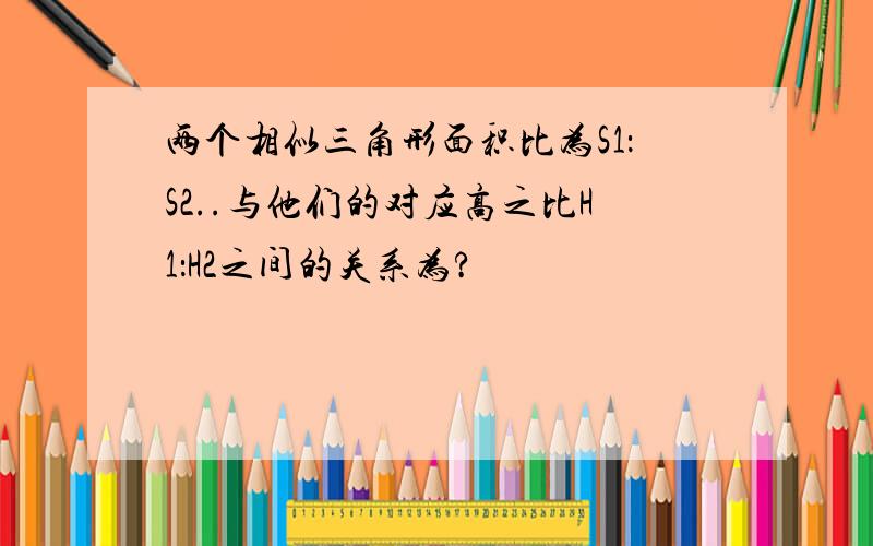 两个相似三角形面积比为S1：S2..与他们的对应高之比H1：H2之间的关系为?