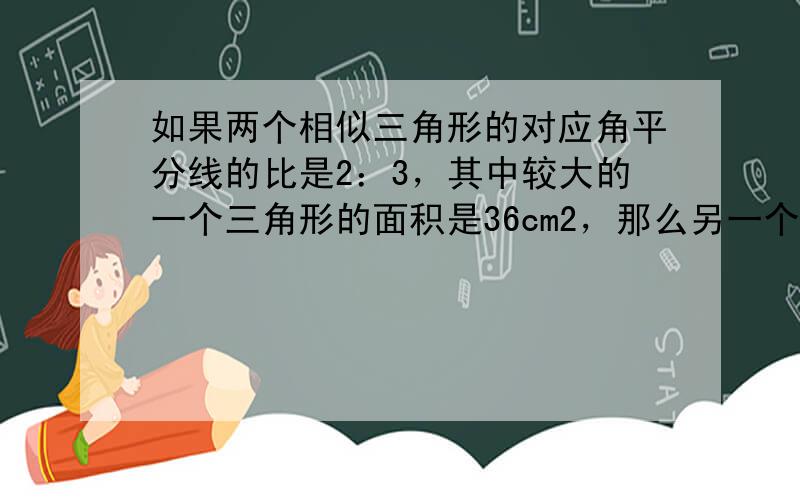 如果两个相似三角形的对应角平分线的比是2：3，其中较大的一个三角形的面积是36cm2，那么另一个三角形的面积是_____