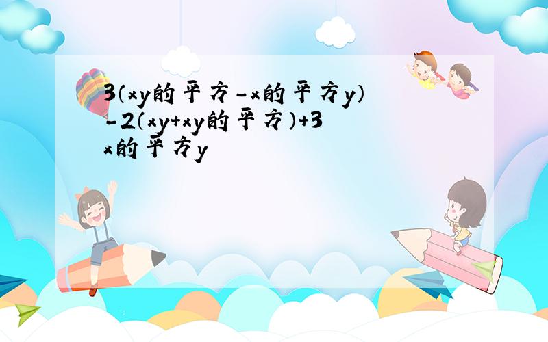 3（xy的平方-x的平方y）-2（xy+xy的平方）+3x的平方y