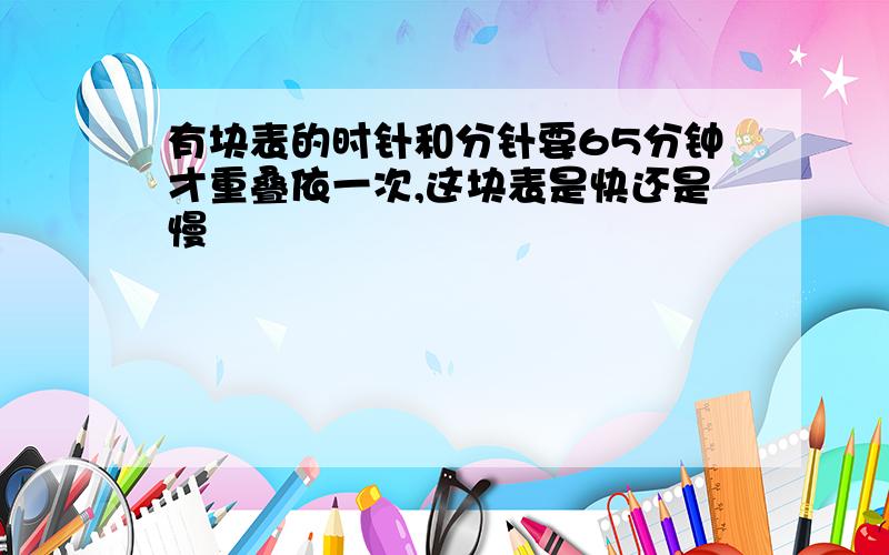 有块表的时针和分针要65分钟才重叠依一次,这块表是快还是慢