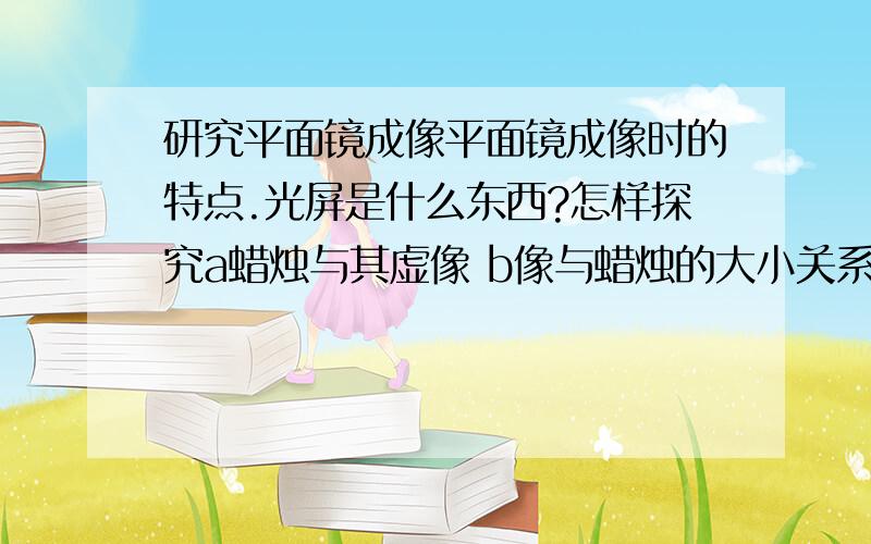 研究平面镜成像平面镜成像时的特点.光屏是什么东西?怎样探究a蜡烛与其虚像 b像与蜡烛的大小关系 c像与蜡烛的位置关系.