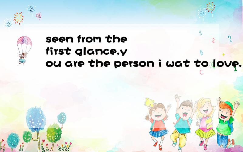 seen from the first glance.you are the person i wat to love.