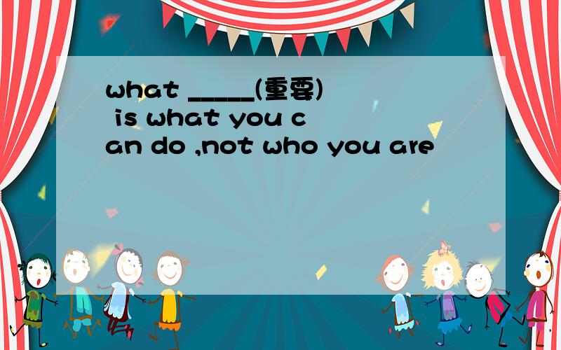 what _____(重要) is what you can do ,not who you are