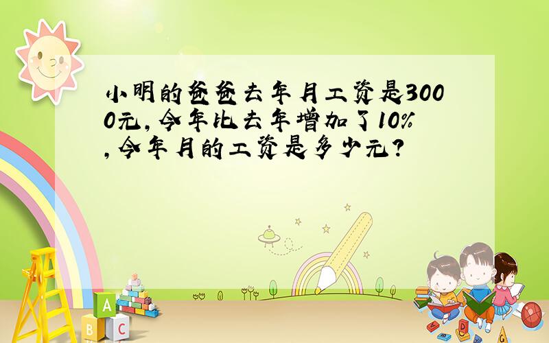 小明的爸爸去年月工资是3000元,今年比去年增加了10%,今年月的工资是多少元?