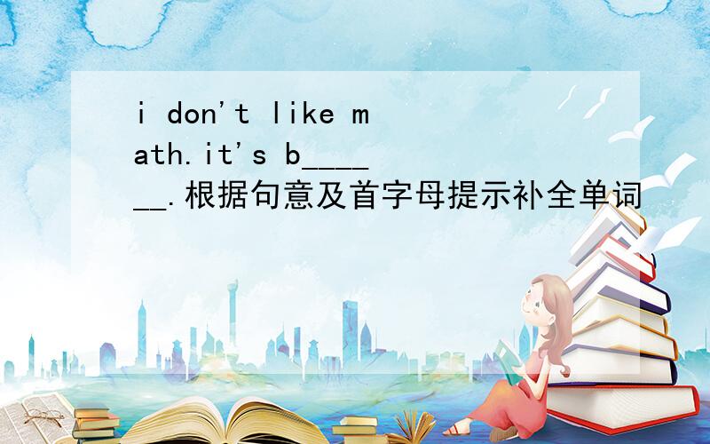 i don't like math.it's b______.根据句意及首字母提示补全单词