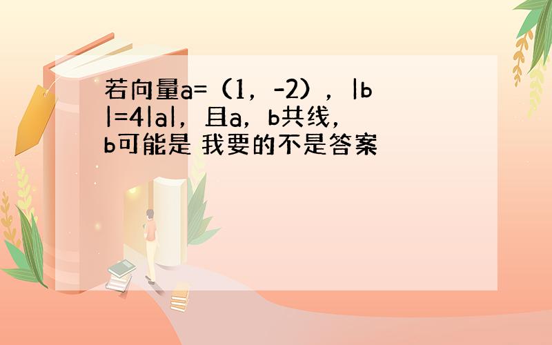 若向量a=（1，-2），|b|=4|a|，且a，b共线，b可能是 我要的不是答案