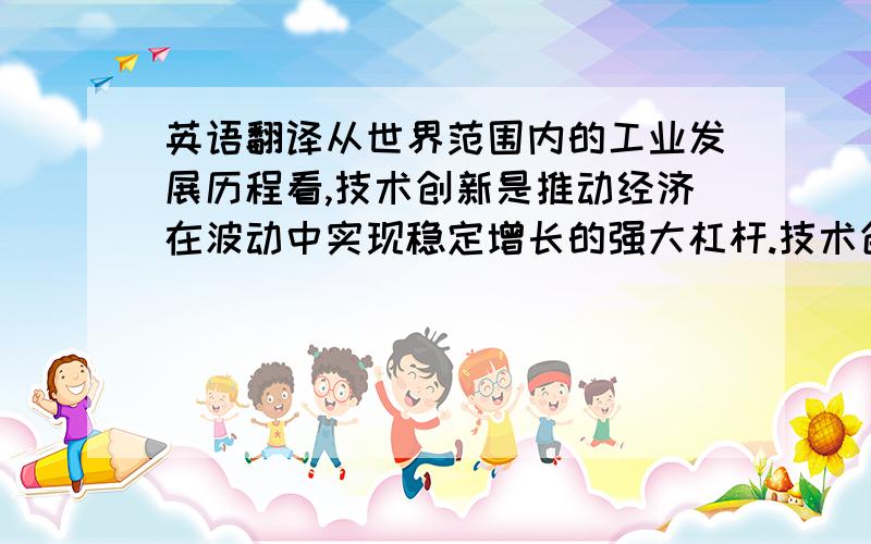 英语翻译从世界范围内的工业发展历程看,技术创新是推动经济在波动中实现稳定增长的强大杠杆.技术创新活跃带来经济繁荣；而技术